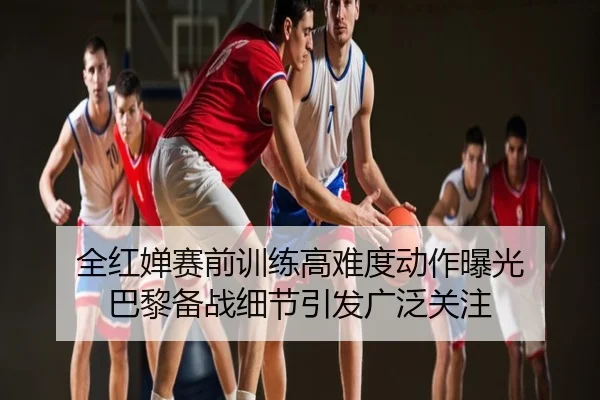 全红婵赛前训练高难度动作曝光 巴黎备战细节引发广泛关注
