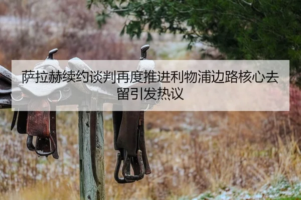 萨拉赫续约谈判再度推进利物浦边路核心去留引发热议