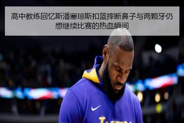 高中教练回忆斯潘塞琼斯扣篮摔断鼻子与两颗牙仍想继续比赛的热血瞬间